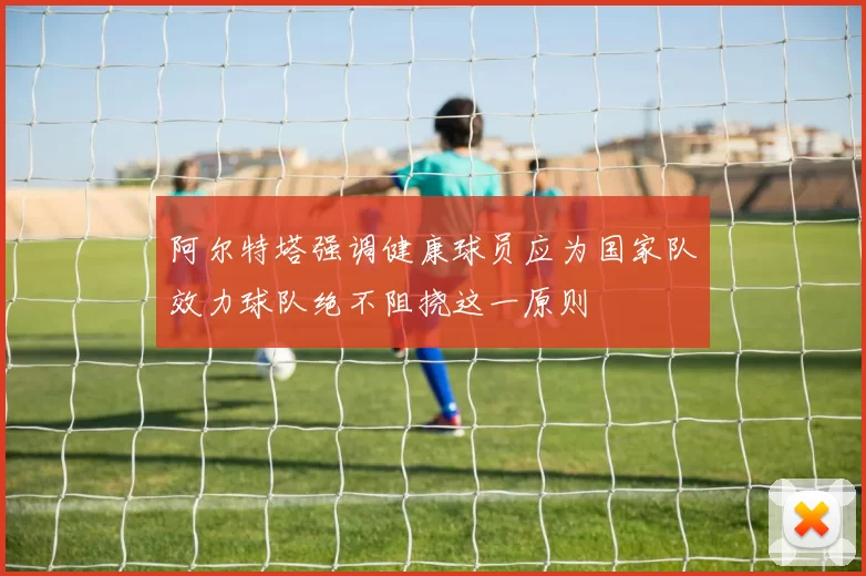 阿尔特塔强调健康球员应为国家队效力球队绝不阻挠这一原则