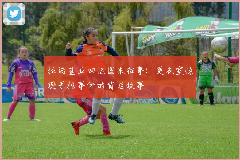 拉诺基亚回忆国米往事：更衣室惊现手枪事件的背后故事