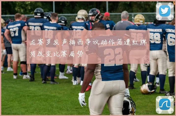 龙赛罗发声梅西争议动作若遭红牌将改变比赛局势