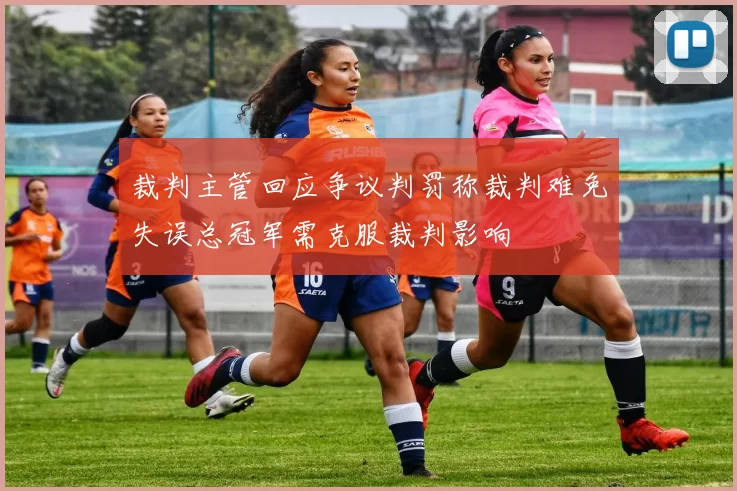 裁判主管回应争议判罚称裁判难免失误总冠军需克服裁判影响