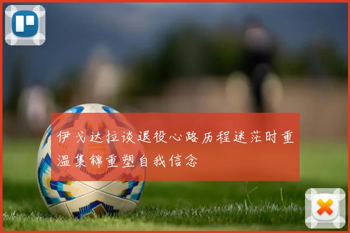 伊戈达拉谈退役心路历程迷茫时重温集锦重塑自我信念