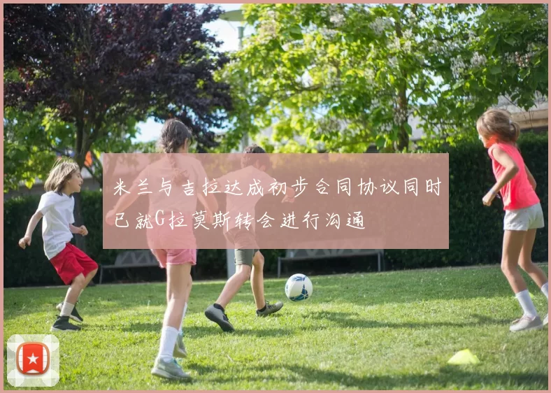 米兰与吉拉达成初步合同协议同时已就G拉莫斯转会进行沟通