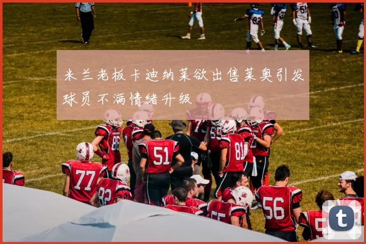 米兰老板卡迪纳莱欲出售莱奥引发球员不满情绪升级