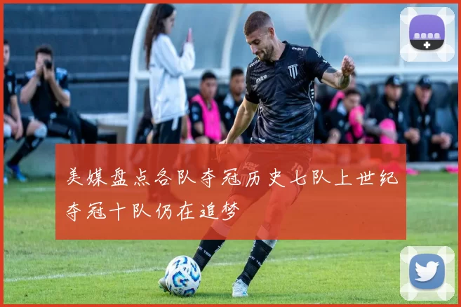 美媒盘点各队夺冠历史七队上世纪夺冠十队仍在追梦