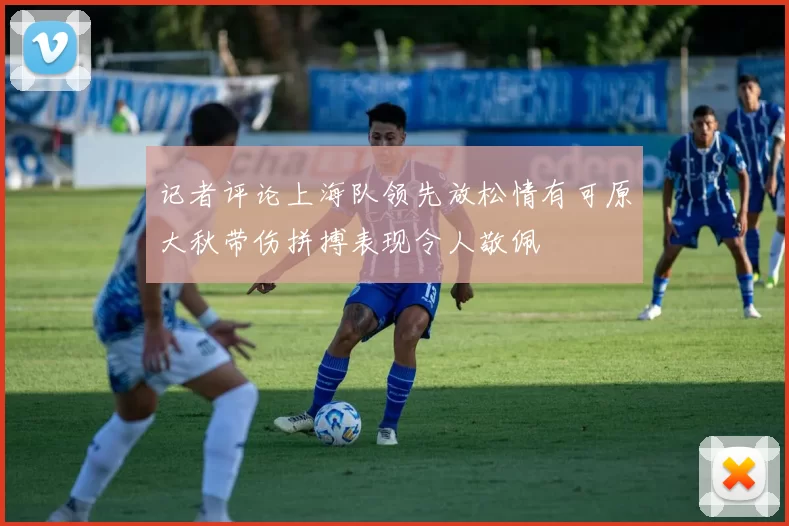 记者评论上海队领先放松情有可原大秋带伤拼搏表现令人敬佩