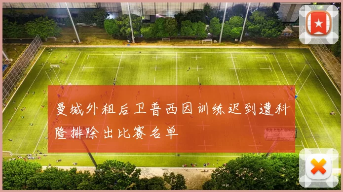 曼城外租后卫普西因训练迟到遭科隆排除出比赛名单