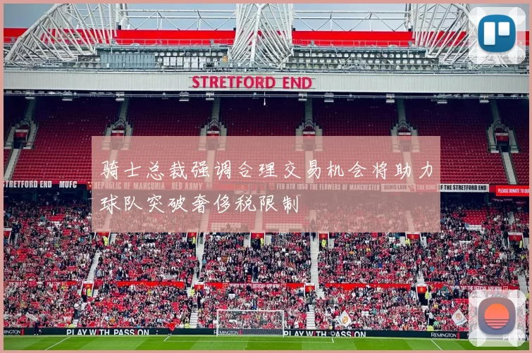 骑士总裁强调合理交易机会将助力球队突破奢侈税限制