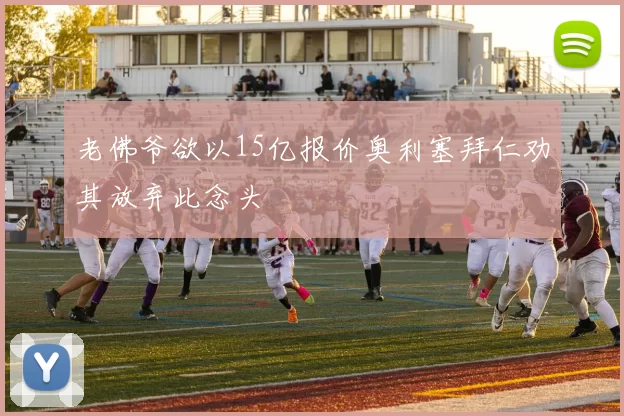 老佛爷欲以15亿报价奥利塞拜仁劝其放弃此念头