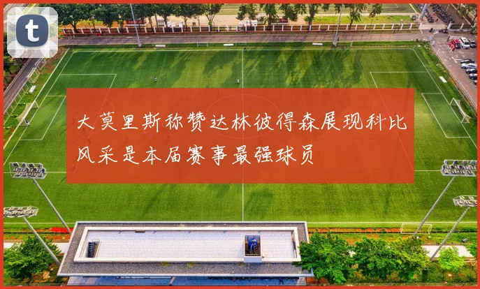 大莫里斯称赞达林彼得森展现科比风采是本届赛事最强球员