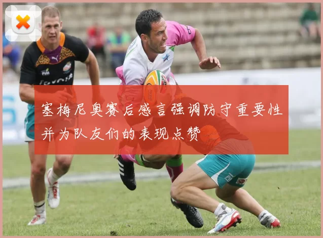 塞梅尼奥赛后感言强调防守重要性并为队友们的表现点赞