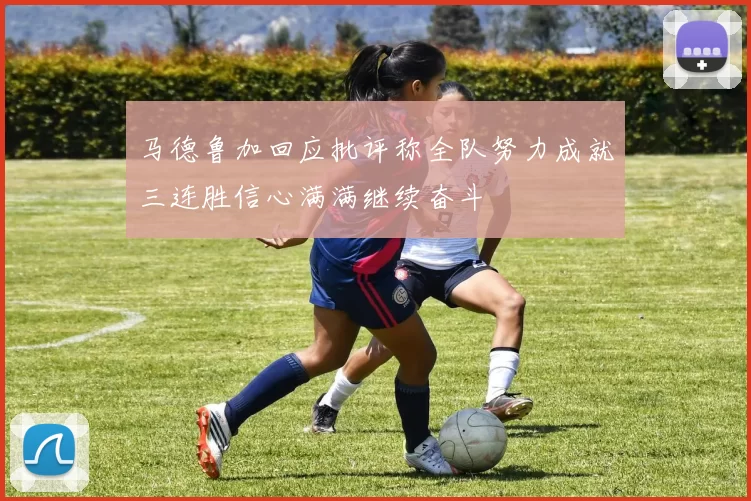 马德鲁加回应批评称全队努力成就三连胜信心满满继续奋斗