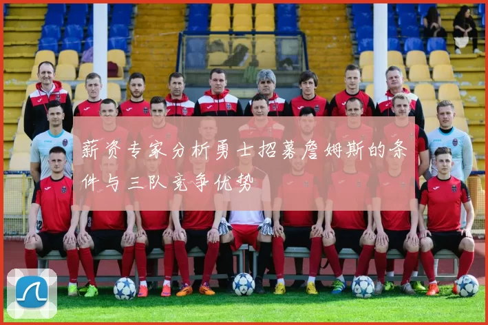薪资专家分析勇士招募詹姆斯的条件与三队竞争优势