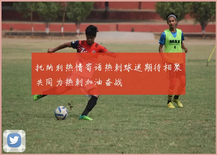 托纳利热情寄语热刺球迷期待相聚共同为热刺加油奋战