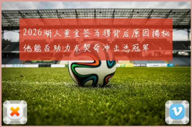 2026湖人重金签马穆背后原因揭秘他能否助力东契奇冲击总冠军