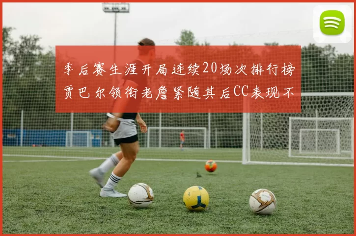 季后赛生涯开局连续20场次排行榜贾巴尔领衔老詹紧随其后CC表现不俗