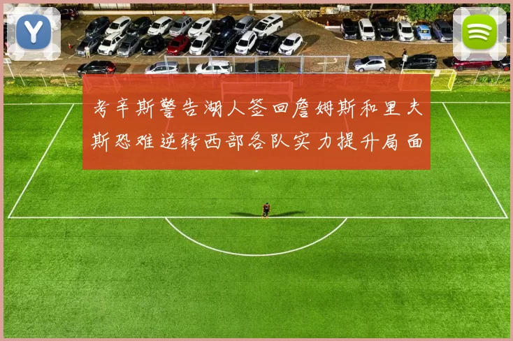 考辛斯警告湖人签回詹姆斯和里夫斯恐难逆转西部各队实力提升局面