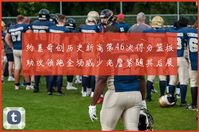 约基奇创历史新高第46次得分篮板助攻领跑全场威少老詹紧随其后展现实力