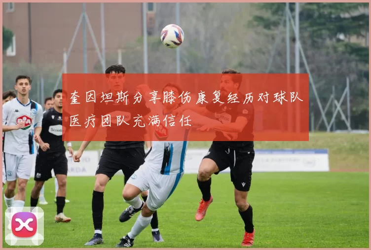 奎因坦斯分享膝伤康复经历对球队医疗团队充满信任