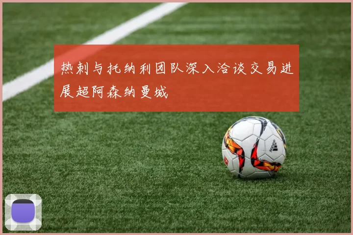 热刺与托纳利团队深入洽谈交易进展超阿森纳曼城