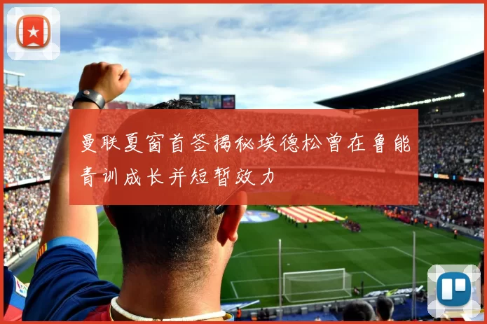 曼联夏窗首签揭秘埃德松曾在鲁能青训成长并短暂效力