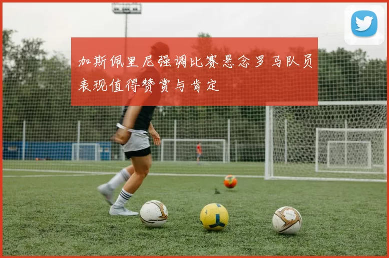 加斯佩里尼强调比赛悬念罗马队员表现值得赞赏与肯定