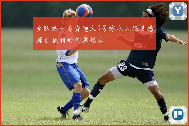 全队统一身穿迪文0号球衣入场灵感源自康利的创意想法