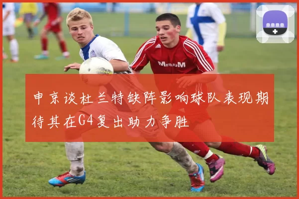 申京谈杜兰特缺阵影响球队表现期待其在G4复出助力争胜