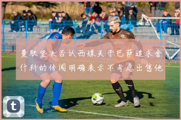 曼联坚决否认西媒关于巴萨追求舍什科的传闻明确表示不考虑出售他