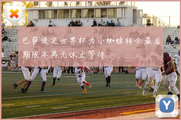 巴萨设定世界杯为小蜘蛛转会最后期限不再无休止等待