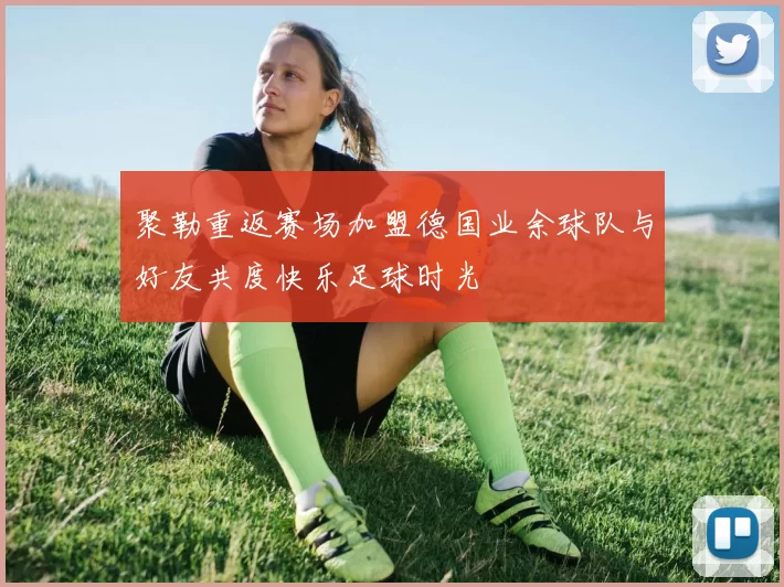聚勒重返赛场加盟德国业余球队与好友共度快乐足球时光