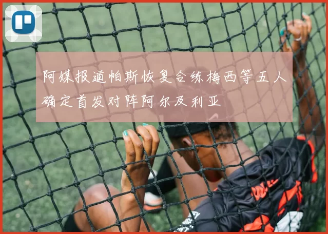 阿媒报道帕斯恢复合练梅西等五人确定首发对阵阿尔及利亚