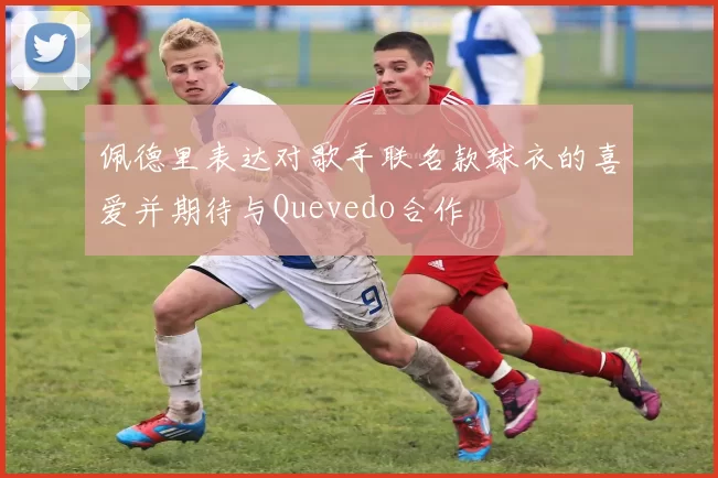 佩德里表达对歌手联名款球衣的喜爱并期待与Quevedo合作